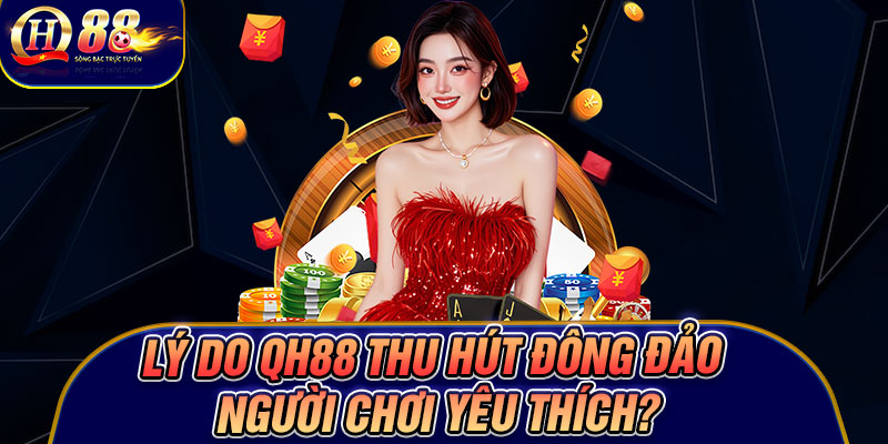 Lý Do Qh88 Thu Hút Đông Đảo Người Chơi Yêu Thích?