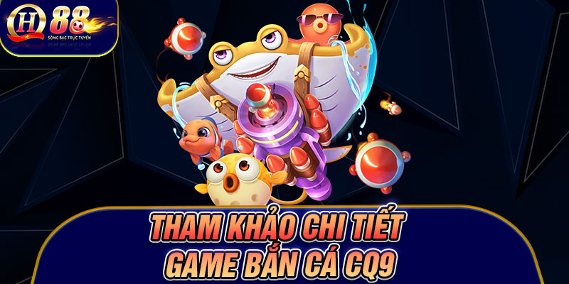 Tham khảo chi tiết game bắn cá CQ9
